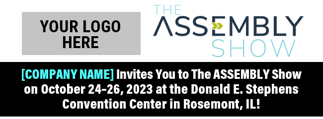 We invite you to The ASSEMBLY Show on October 24–26, 2023 at the Donald E. Stephens Convention Center in Rosemont, IL!